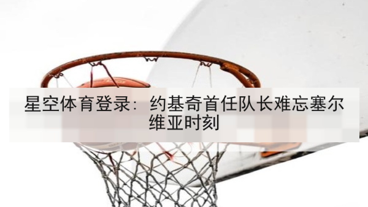 星空体育登录: 约基奇首任队长难忘塞尔维亚时刻 星空体育登录: 约基奇首任队长难忘塞尔维亚时刻