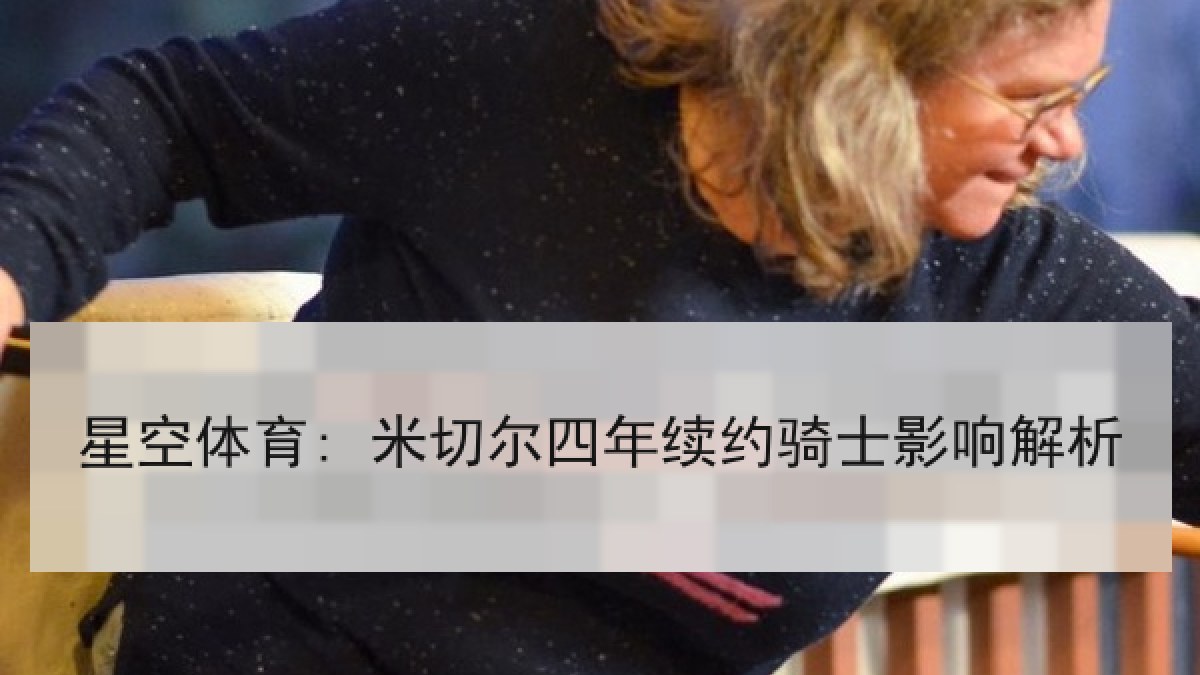 星空体育: 米切尔四年续约骑士影响解析 星空体育: 米切尔四年续约骑士影响解析